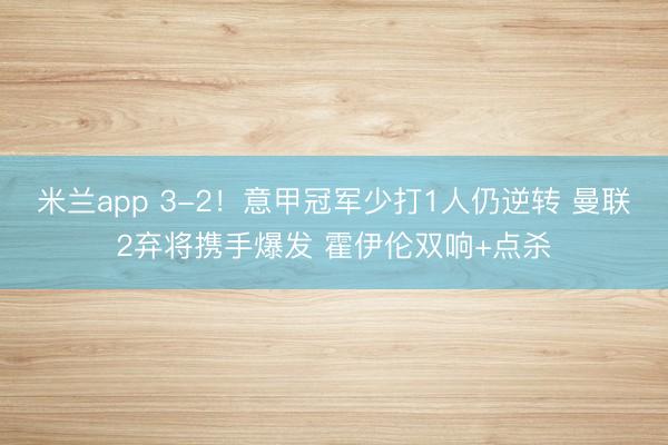 米兰app 3-2！意甲冠军少打1人仍逆转 曼联2弃将携手爆发 霍伊伦双响+点杀