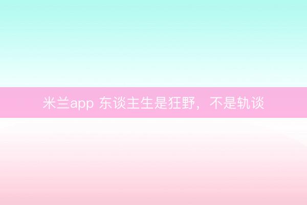 米兰app 东谈主生是狂野，不是轨谈