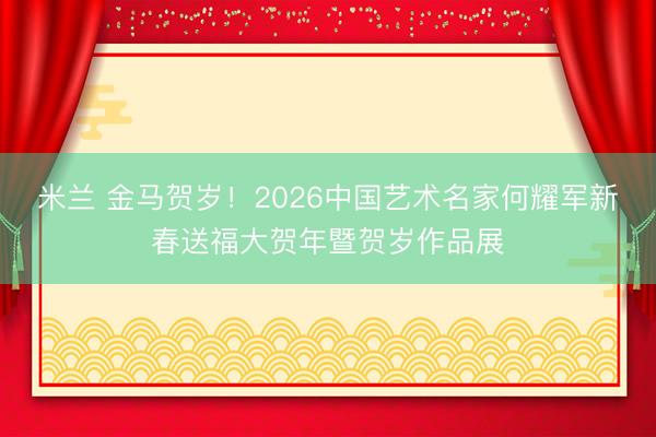 米兰 金马贺岁！2026中国艺术名家何耀军新春送福大贺年暨贺岁作品展