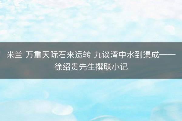 米兰 万重天际石来运转 九谈湾中水到渠成——徐绍贵先生撰联小记