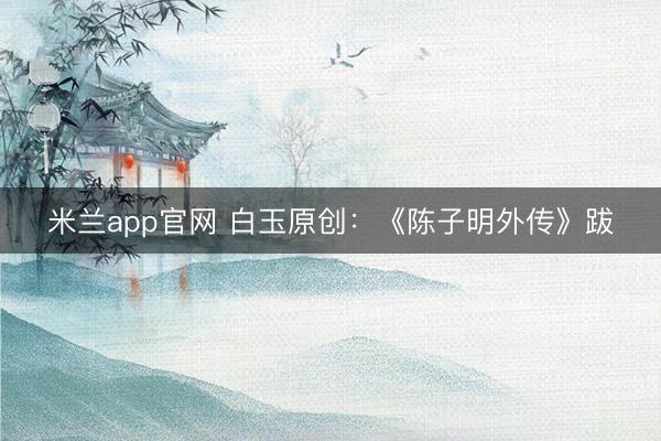 米兰app官网 白玉原创:《陈子明外传》跋