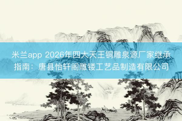 米兰app 2026年四大天王铜雕泉源厂家继承指南:唐县怡轩阁雕镂工艺品制造有限公司