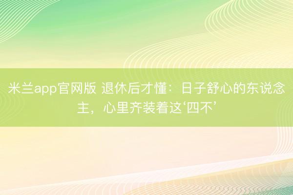 米兰app官网版 退休后才懂：日子舒心的东说念主，心里齐装着这‘四不’