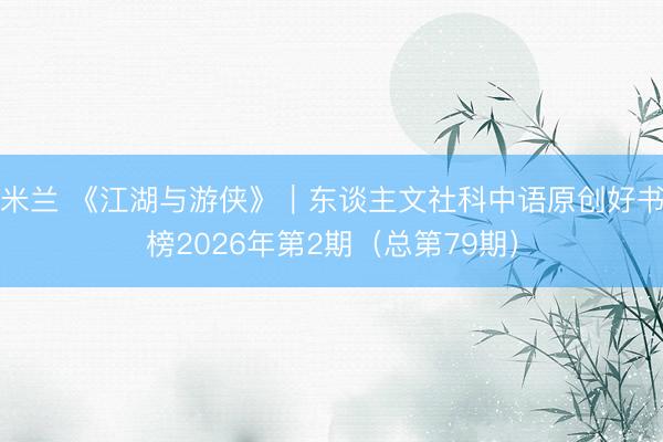 米兰 《江湖与游侠》|东谈主文社科中语原创好书榜2026年第2期(总第79期)
