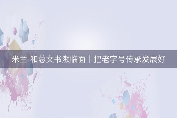 米兰 和总文书濒临面｜把老字号传承发展好