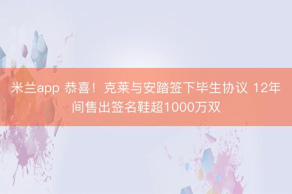米兰app 恭喜！克莱与安踏签下毕生协议 12年间售出签名鞋超1000万双