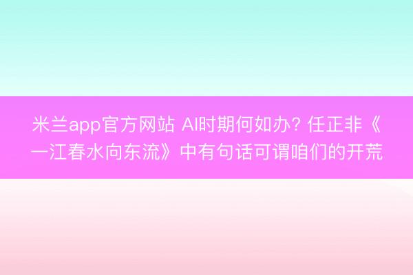 米兰app官方网站 AI时期何如办? 任正非《一江春水向东流》中有句话可谓咱们的开荒