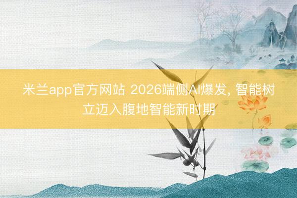 米兰app官方网站 2026端侧AI爆发， 智能树立迈入腹地智能新时期