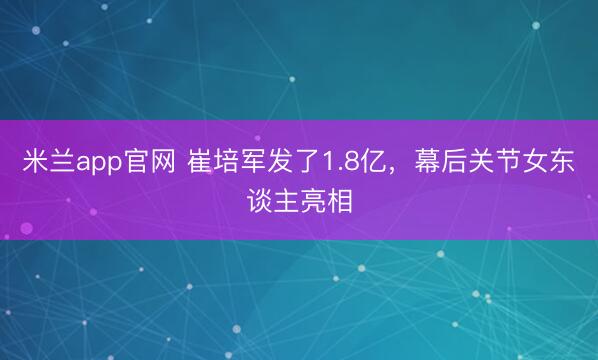 米兰app官网 崔培军发了1.8亿,幕后关节女东谈主亮相