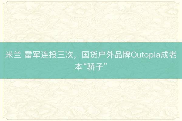 米兰 雷军连投三次，国货户外品牌Outopia成老本“骄子”
