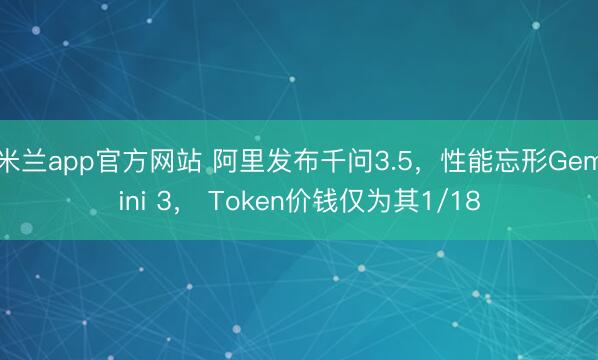 米兰app官方网站 阿里发布千问3.5，性能忘形Gemini 3， Token价钱仅为其1/18