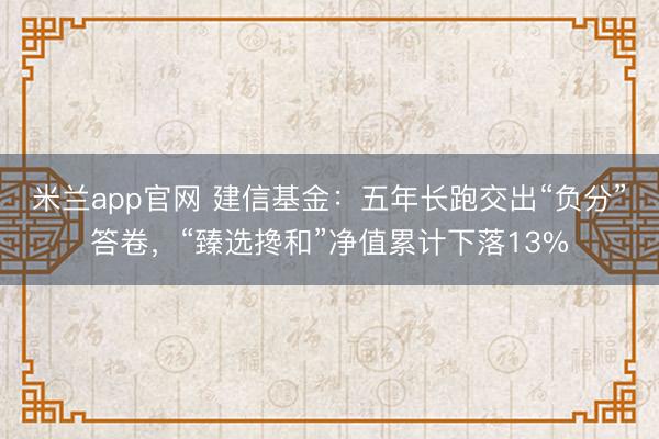 米兰app官网 建信基金：五年长跑交出“负分”答卷，“臻选搀和”净值累计下落13%