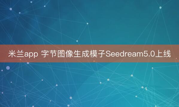米兰app 字节图像生成模子Seedream5.0上线