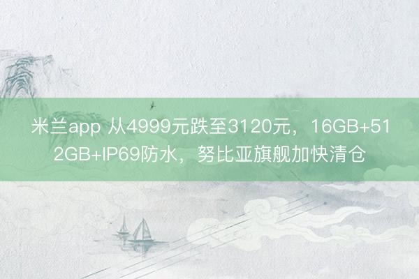米兰app 从4999元跌至3120元，16GB+512GB+IP69防水，努比亚旗舰加快清仓