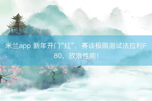 米兰app 新年开门“红”，赛谈极限测试法拉利F80，放浪性能！