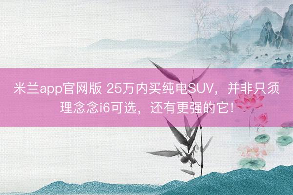 米兰app官网版 25万内买纯电SUV，并非只须理念念i6可选，还有更强的它！