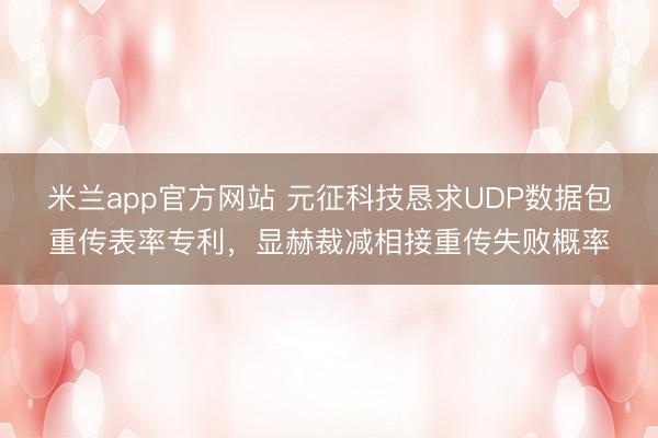 米兰app官方网站 元征科技恳求UDP数据包重传表率专利,显赫裁减相接重传失败概率
