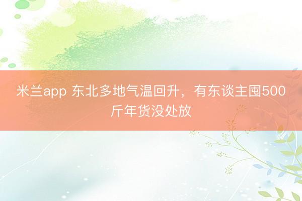 米兰app 东北多地气温回升,有东谈主囤500斤年货没处放