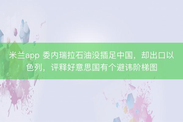 米兰app 委内瑞拉石油没插足中国，却出口以色列，评释好意思国有个避讳阶梯图