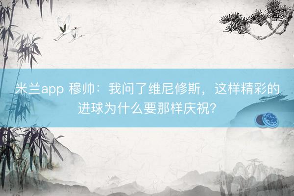 米兰app 穆帅：我问了维尼修斯，这样精彩的进球为什么要那样庆祝？