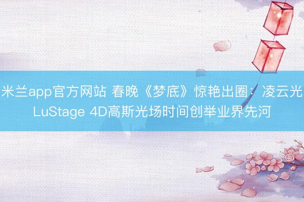 米兰app官方网站 春晚《梦底》惊艳出圈：凌云光LuStage 4D高斯光场时间创举业界先河