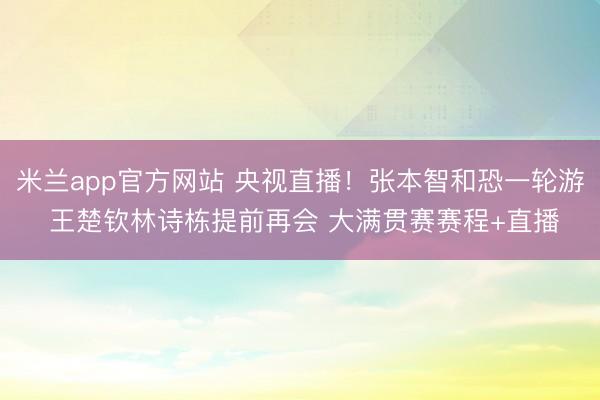 米兰app官方网站 央视直播！张本智和恐一轮游 王楚钦林诗栋提前再会 大满贯赛赛程+直播