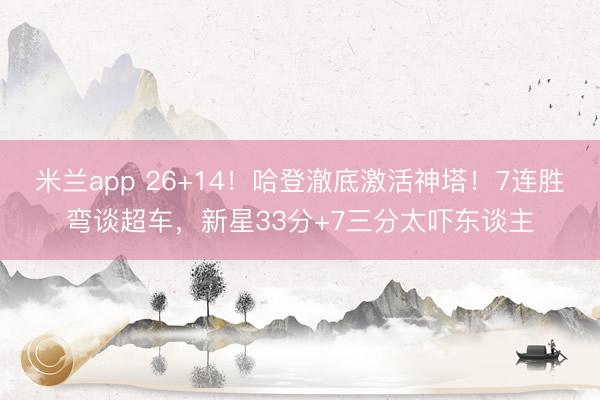 米兰app 26+14！哈登澈底激活神塔！7连胜弯谈超车，新星33分+7三分太吓东谈主
