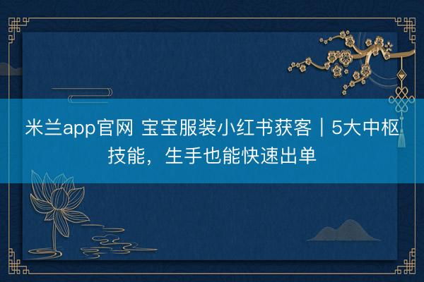 米兰app官网 宝宝服装小红书获客｜5大中枢技能，生手也能快速出单