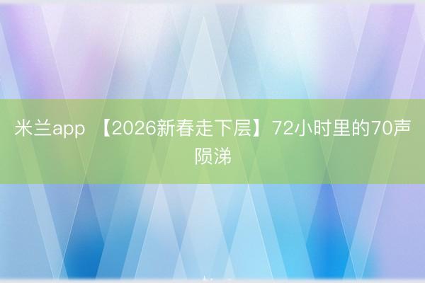 米兰app 【2026新春走下层】72小时里的70声陨涕