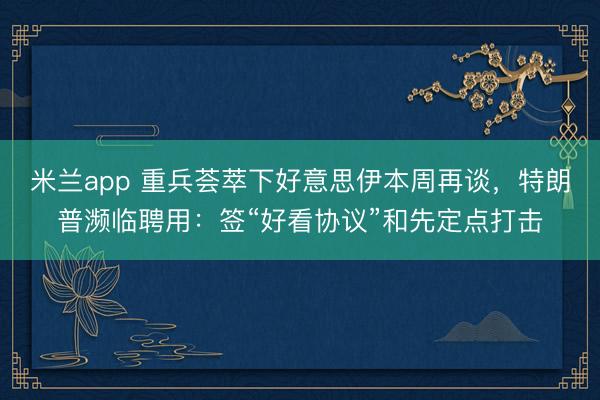 米兰app 重兵荟萃下好意思伊本周再谈，特朗普濒临聘用：签“好看协议”和先定点打击