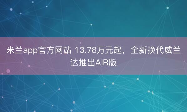 米兰app官方网站 13.78万元起,全新换代威兰达推出AIR版