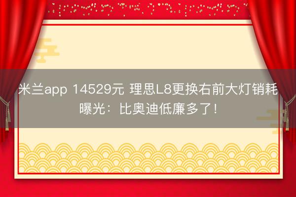 米兰app 14529元 理思L8更换右前大灯销耗曝光：比奥迪低廉多了！