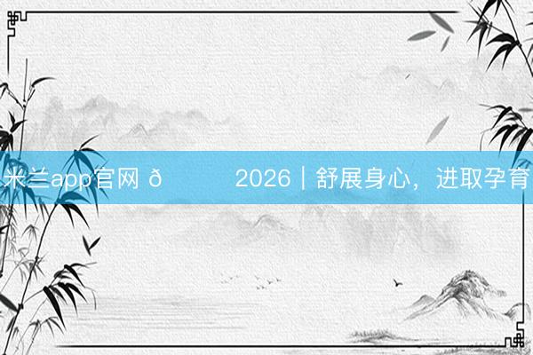 米兰app官网 🐎2026｜舒展身心，进取孕育