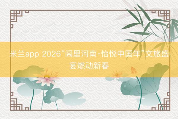 米兰app 2026“闾里河南·怡悦中国年”文旅盛宴燃动新春