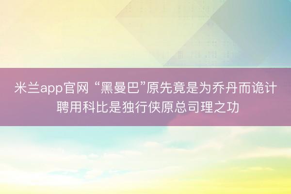 米兰app官网 “黑曼巴”原先竟是为乔丹而诡计 聘用科比是独行侠原总司理之功
