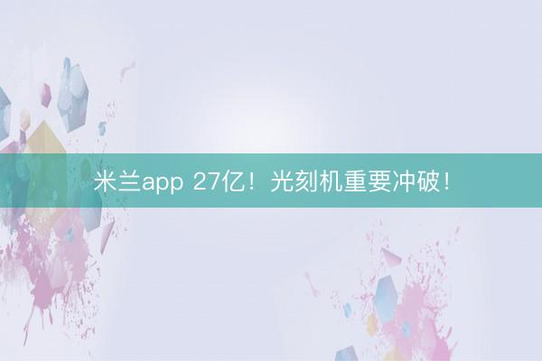米兰app 27亿！光刻机重要冲破！