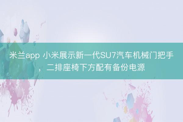 米兰app 小米展示新一代SU7汽车机械门把手,二排座椅下方配有备份电源