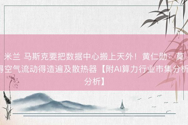 米兰 马斯克要把数据中心搬上天外！黄仁勋：莫得空气流动得造遍及散热器【附AI算力行业市集分析】