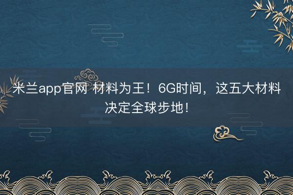 米兰app官网 材料为王！6G时间，这五大材料决定全球步地！