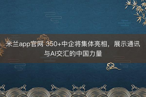 米兰app官网 350+中企将集体亮相,展示通讯与AI交汇的中国力量