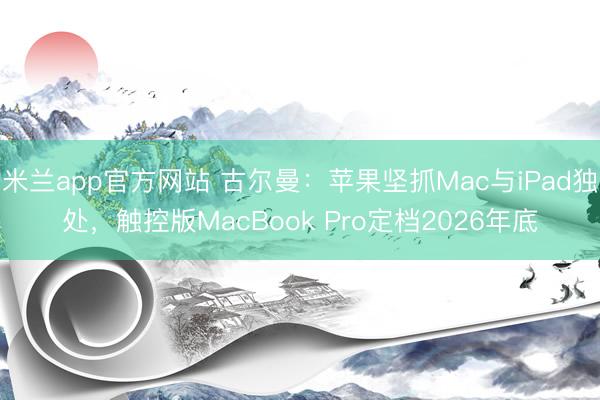 米兰app官方网站 古尔曼：苹果坚抓Mac与iPad独处，触控版MacBook Pro定档2026年底