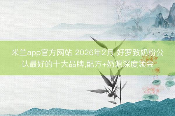 米兰app官方网站 2026年2月 好罗致奶粉公认最好的十大品牌,配方+奶源深度领会