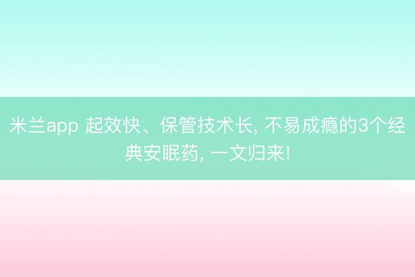 米兰app 起效快、保管技术长， 不易成瘾的3个经典安眠药， 一文归来!