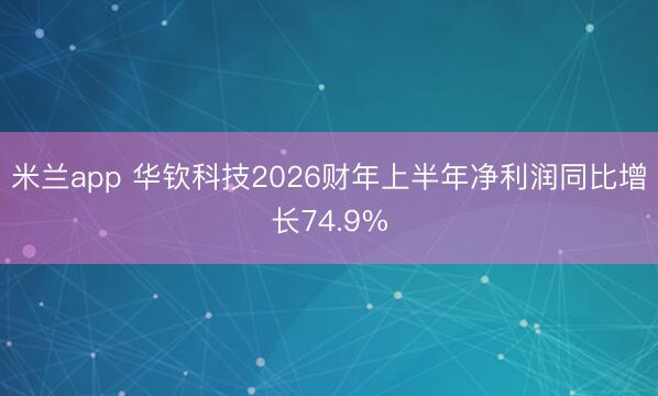 米兰app 华钦科技2026财年上半年净利润同比增长74.9%
