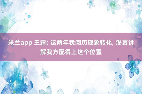 米兰app 王霜: 这两年我阅历现象转化， 渴慕讲解我方配得上这个位置