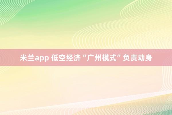 米兰app 低空经济“广州模式”负责动身