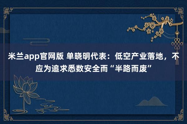 米兰app官网版 单晓明代表：低空产业落地，不应为追求悉数安全而“半路而废”