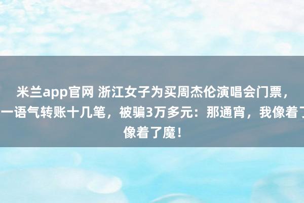 米兰app官网 浙江女子为买周杰伦演唱会门票，半夜一语气转账十几笔，被骗3万多元：那通宵，我像着了魔！
