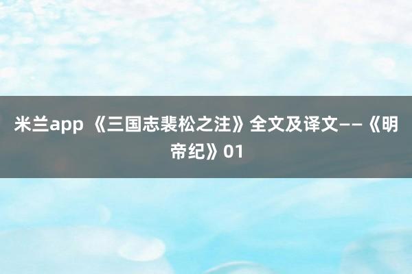 米兰app 《三国志裴松之注》全文及译文——《明帝纪》01