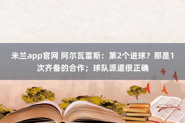 米兰app官网 阿尔瓦雷斯:第2个进球?那是1次齐备的合作;球队派遣很正确